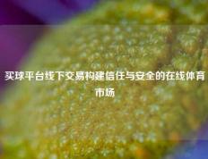 买球平台线下交易构建信任与安全的在线体育市场