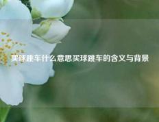 买球跳车什么意思买球跳车的含义与背景