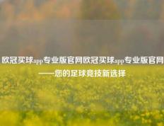欧冠买球app专业版官网欧冠买球app专业版官网——您的足球竞技新选择