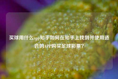 买球用什么app知乎如何在知乎上找到并使用适合的APP购买足球彩票？