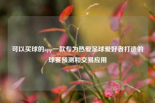 可以买球的app一款专为热爱足球爱好者打造的球赛预测和交易应用