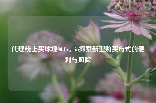 代理线上买球规98db。in探索新型购买方式的便利与风险