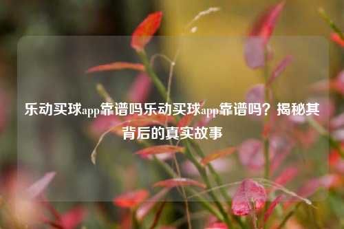 乐动买球app靠谱吗乐动买球app靠谱吗？揭秘其背后的真实故事