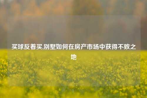 买球反着买,别墅如何在房产市场中获得不败之地