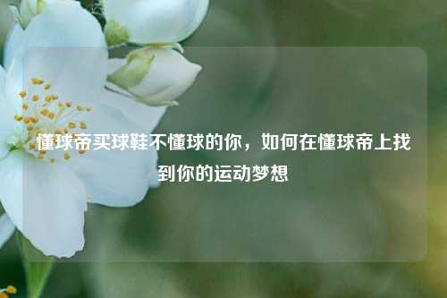 懂球帝买球鞋不懂球的你，如何在懂球帝上找到你的运动梦想