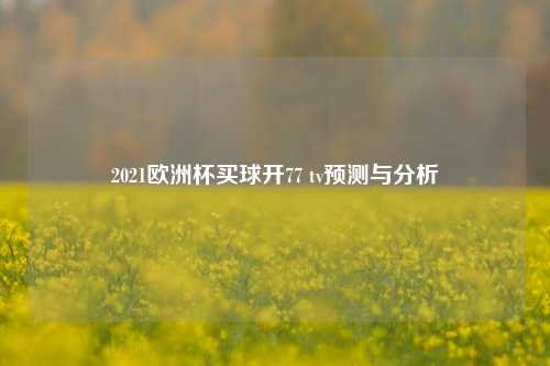 2021欧洲杯买球开77 tv预测与分析