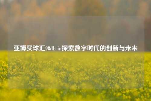 亚博买球汇98db in探索数字时代的创新与未来