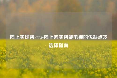 网上买球智c77,tv网上购买智能电视的优缺点及选择指南