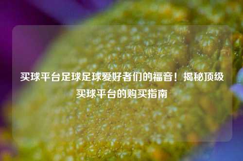买球平台足球足球爱好者们的福音！揭秘顶级买球平台的购买指南