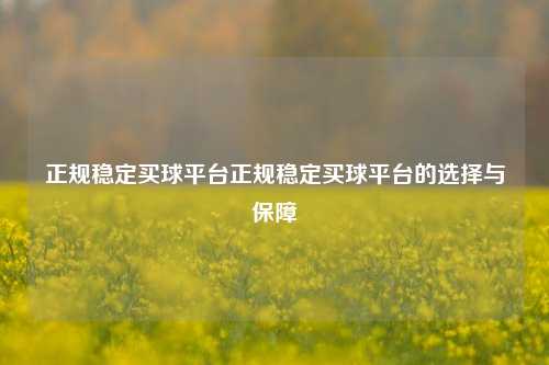 正规稳定买球平台正规稳定买球平台的选择与保障