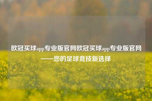 欧冠买球app专业版官网欧冠买球app专业版官网——您的足球竞技新选择