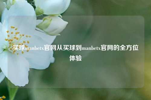 买球manbetx官网从买球到manbetx官网的全方位体验