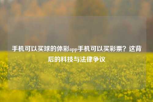 手机可以买球的体彩app手机可以买彩票？这背后的科技与法律争议