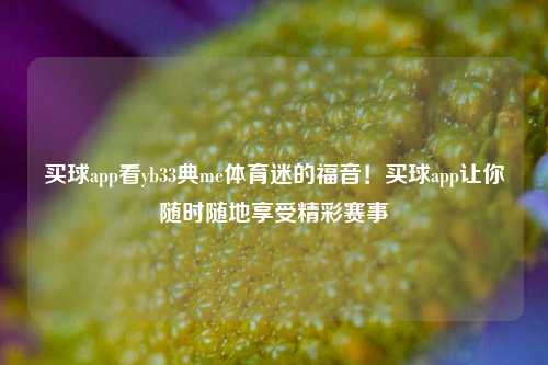 买球app看yb33典me体育迷的福音！买球app让你随时随地享受精彩赛事
