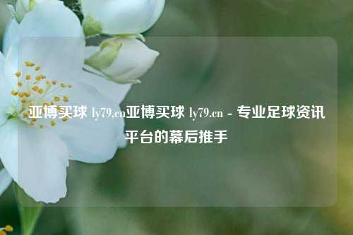亚博买球 ly79,cn亚博买球 ly79.cn - 专业足球资讯平台的幕后推手