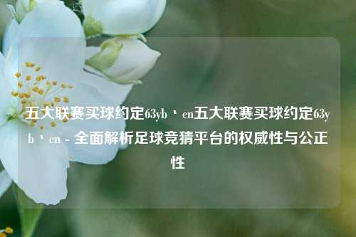 五大联赛买球约定63yb丶cn五大联赛买球约定63yb丶cn - 全面解析足球竞猜平台的权威性与公正性